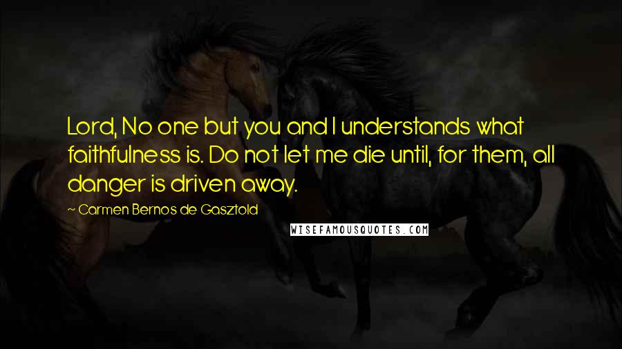 Carmen Bernos De Gasztold Quotes: Lord, No one but you and I understands what faithfulness is. Do not let me die until, for them, all danger is driven away.