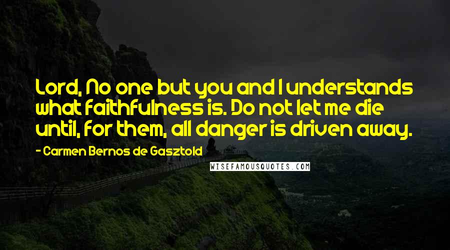 Carmen Bernos De Gasztold Quotes: Lord, No one but you and I understands what faithfulness is. Do not let me die until, for them, all danger is driven away.