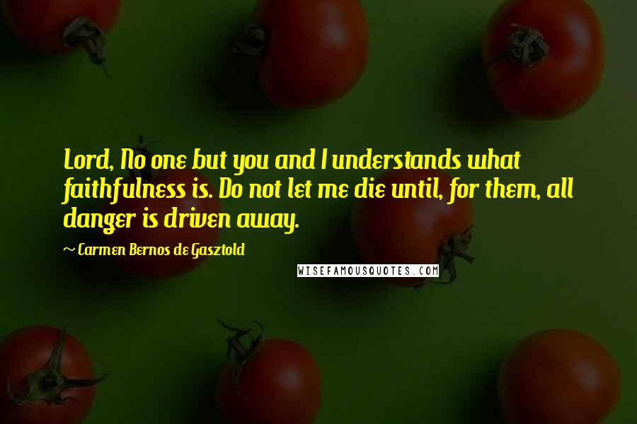 Carmen Bernos De Gasztold Quotes: Lord, No one but you and I understands what faithfulness is. Do not let me die until, for them, all danger is driven away.