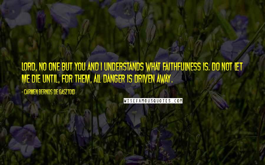 Carmen Bernos De Gasztold Quotes: Lord, No one but you and I understands what faithfulness is. Do not let me die until, for them, all danger is driven away.