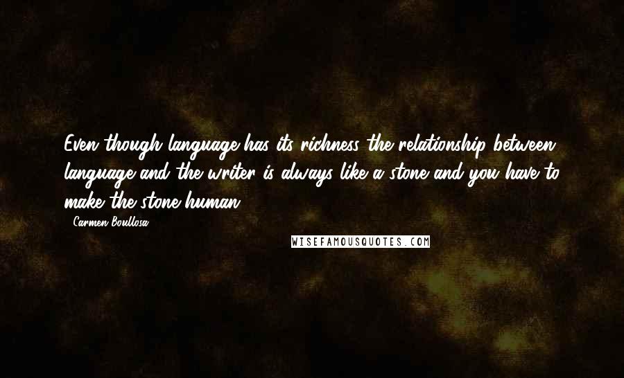 Carmen Boullosa Quotes: Even though language has its richness the relationship between language and the writer is always like a stone and you have to make the stone human.