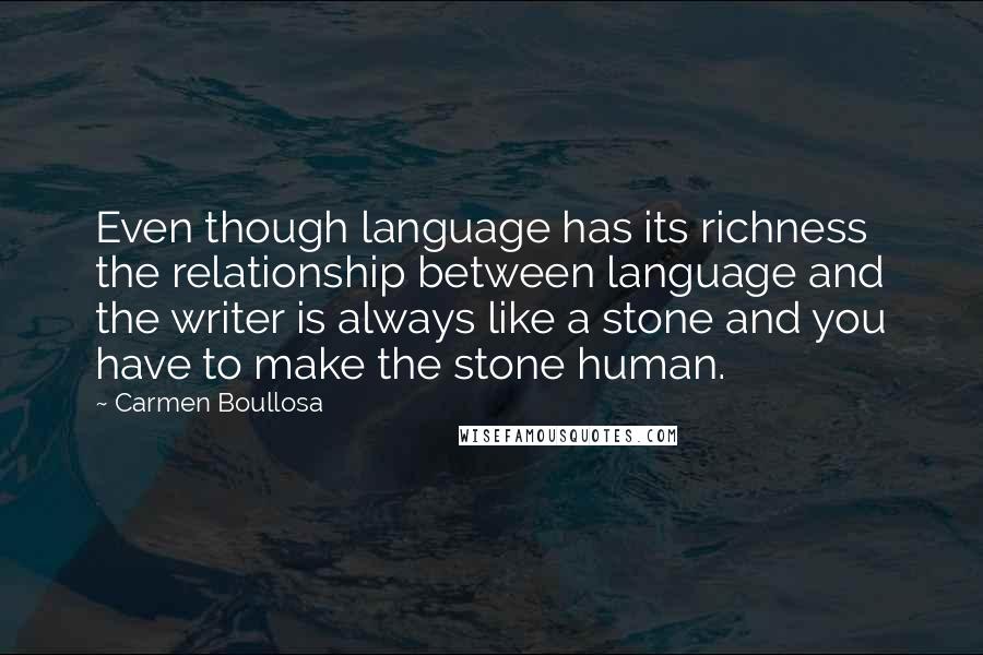 Carmen Boullosa Quotes: Even though language has its richness the relationship between language and the writer is always like a stone and you have to make the stone human.