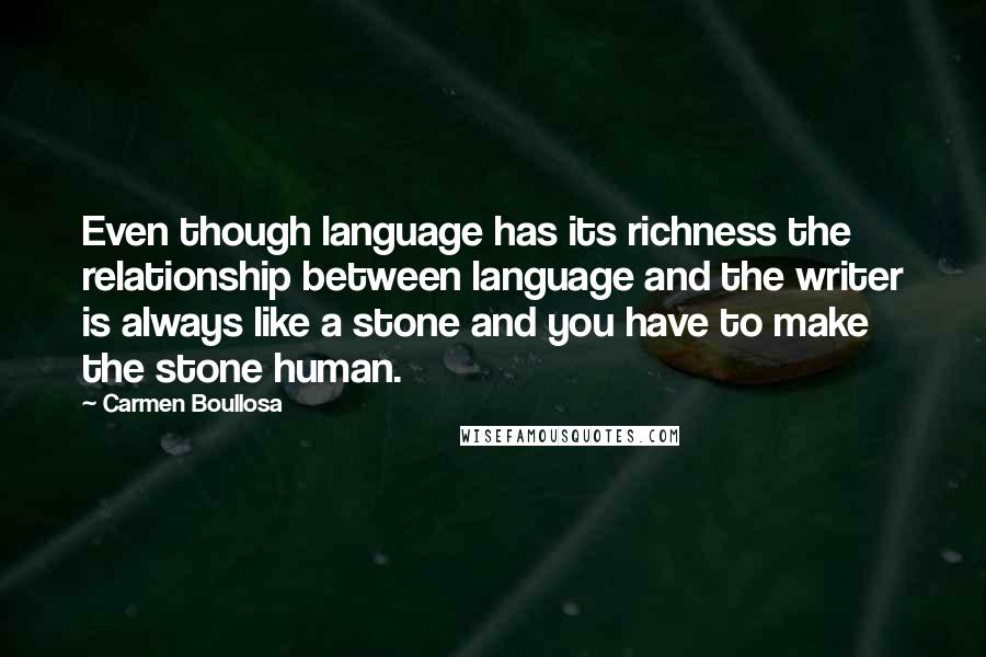 Carmen Boullosa Quotes: Even though language has its richness the relationship between language and the writer is always like a stone and you have to make the stone human.