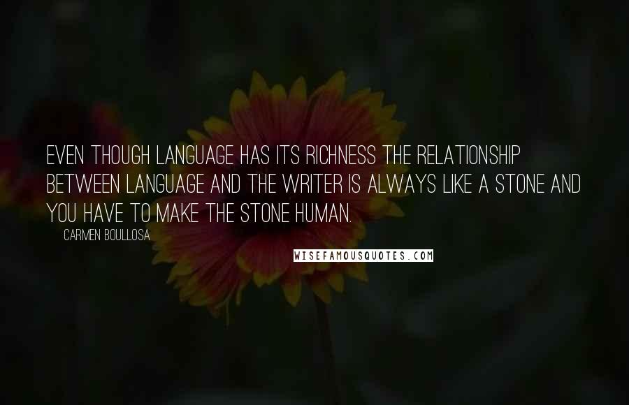 Carmen Boullosa Quotes: Even though language has its richness the relationship between language and the writer is always like a stone and you have to make the stone human.