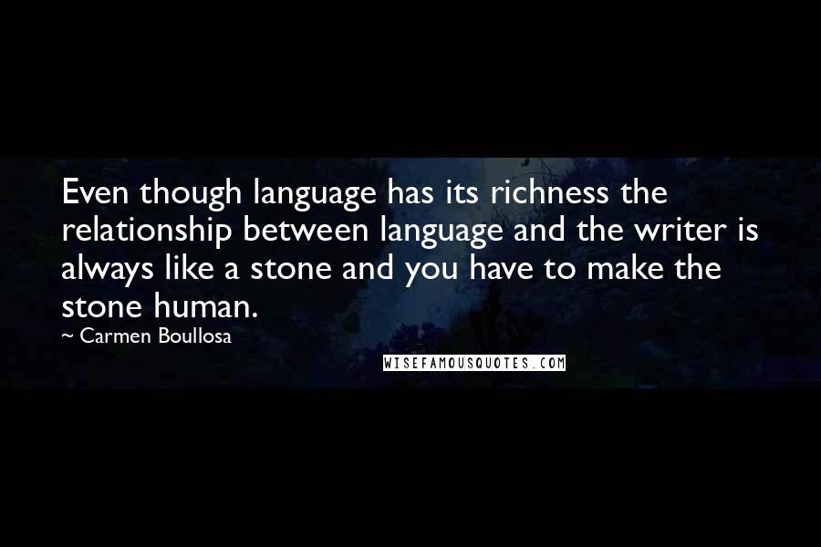 Carmen Boullosa Quotes: Even though language has its richness the relationship between language and the writer is always like a stone and you have to make the stone human.