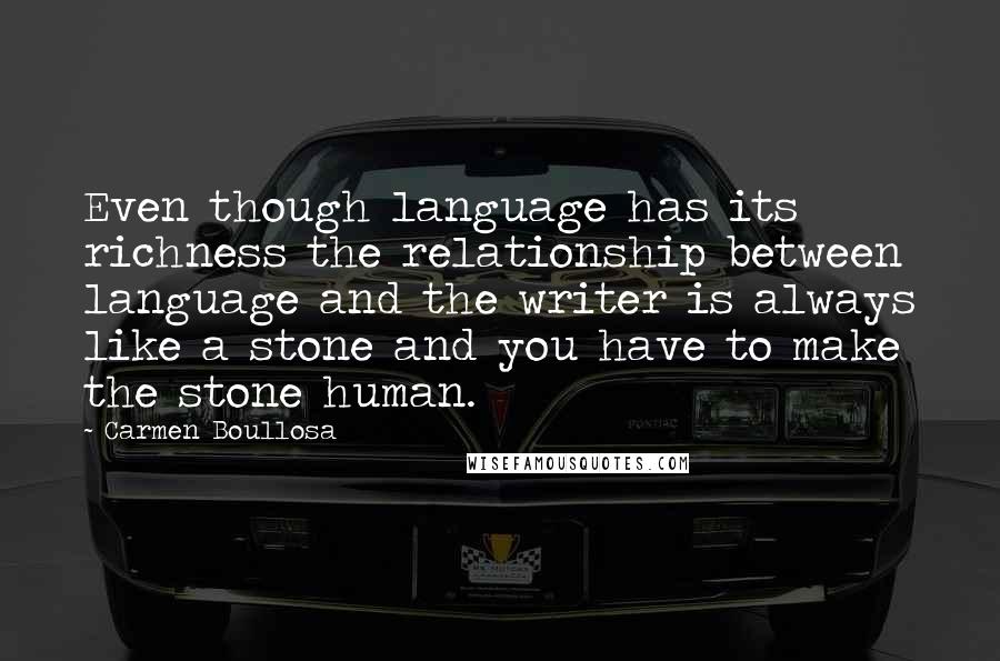 Carmen Boullosa Quotes: Even though language has its richness the relationship between language and the writer is always like a stone and you have to make the stone human.