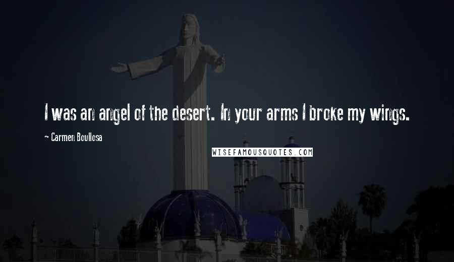 Carmen Boullosa Quotes: I was an angel of the desert. In your arms I broke my wings.