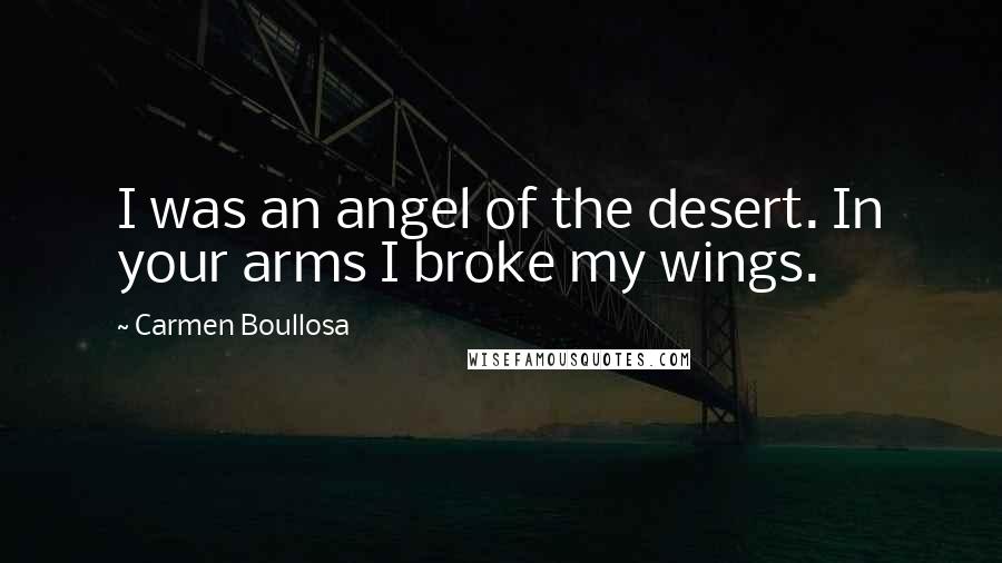 Carmen Boullosa Quotes: I was an angel of the desert. In your arms I broke my wings.