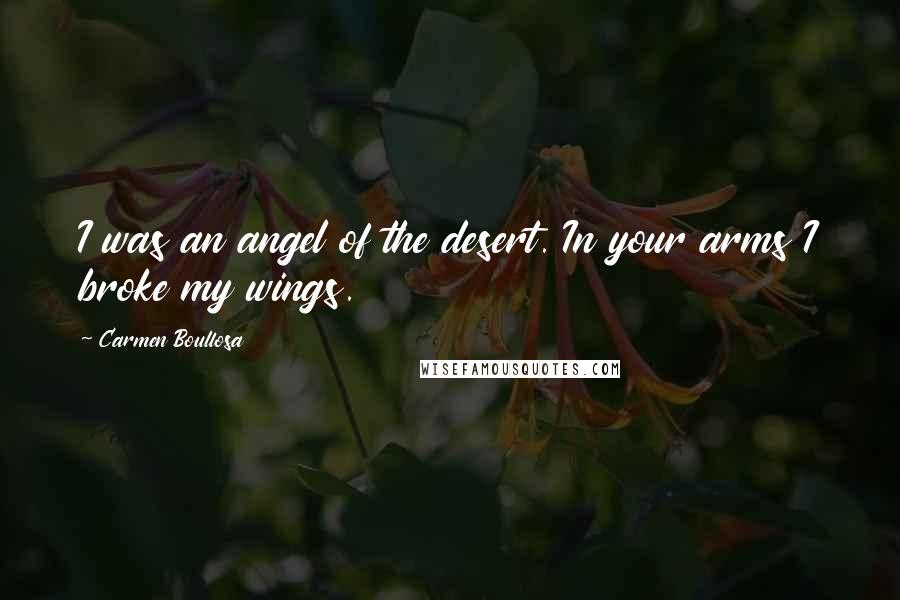 Carmen Boullosa Quotes: I was an angel of the desert. In your arms I broke my wings.