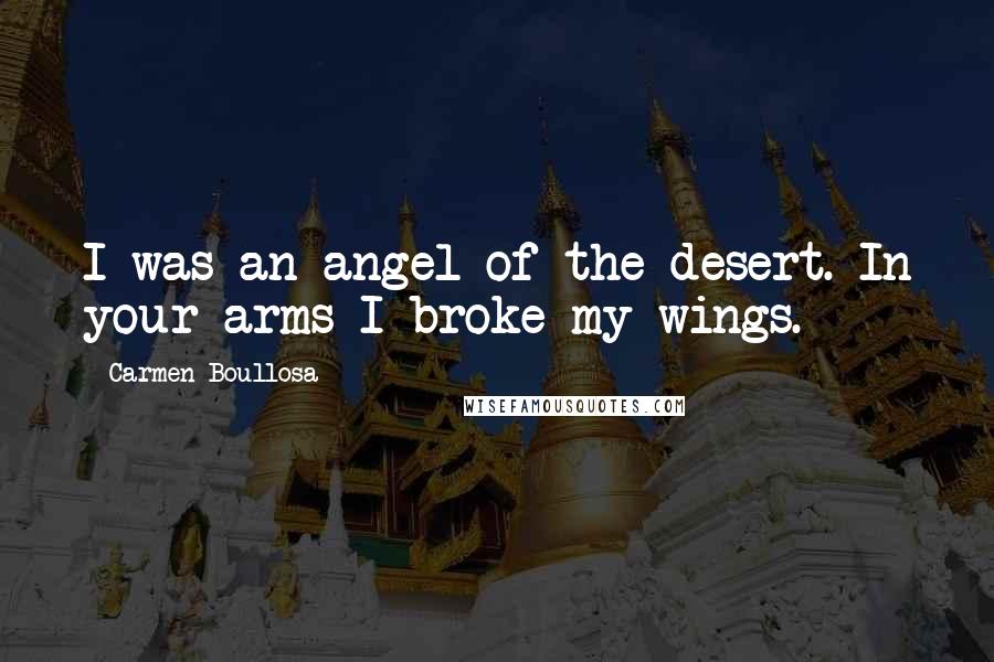 Carmen Boullosa Quotes: I was an angel of the desert. In your arms I broke my wings.