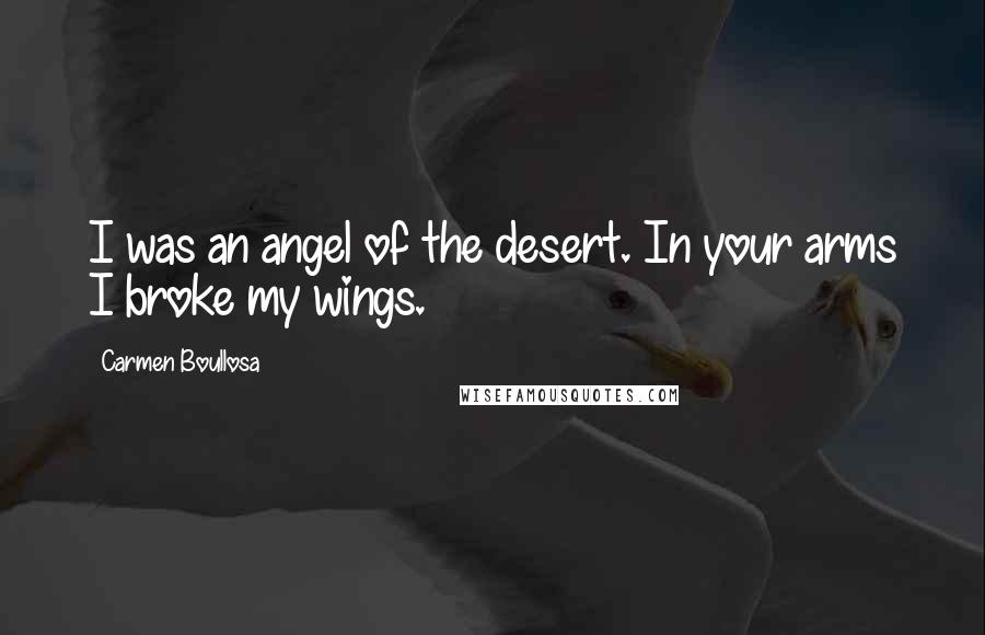 Carmen Boullosa Quotes: I was an angel of the desert. In your arms I broke my wings.