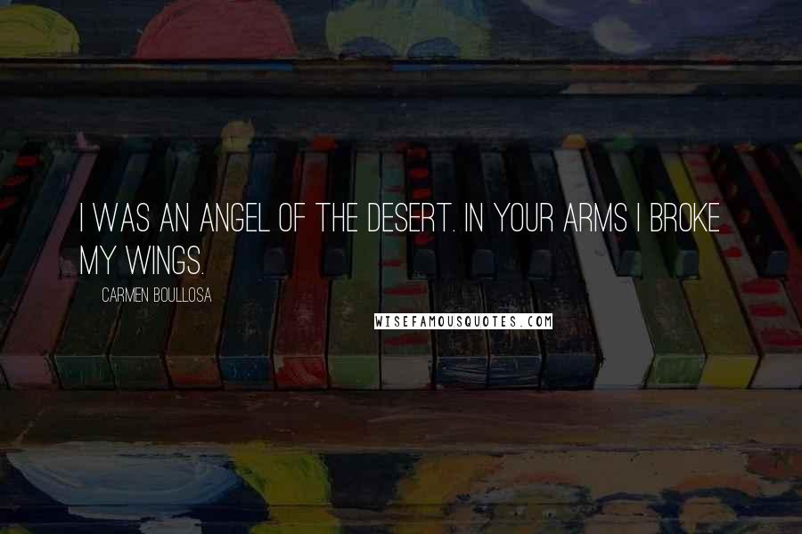 Carmen Boullosa Quotes: I was an angel of the desert. In your arms I broke my wings.