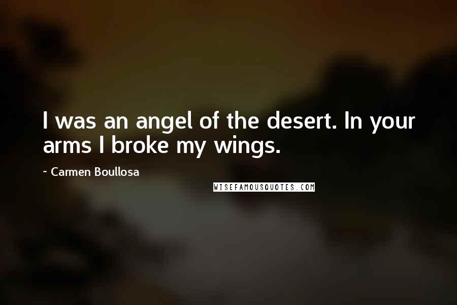 Carmen Boullosa Quotes: I was an angel of the desert. In your arms I broke my wings.