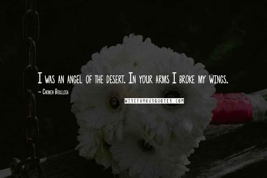 Carmen Boullosa Quotes: I was an angel of the desert. In your arms I broke my wings.