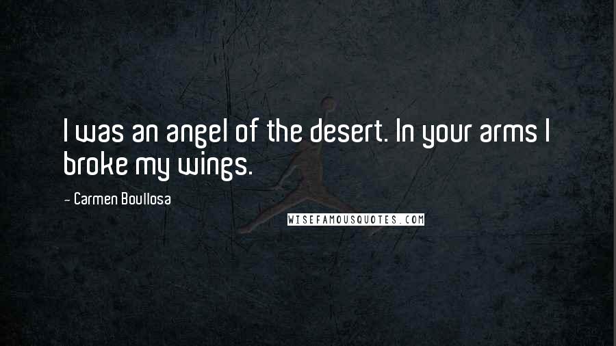 Carmen Boullosa Quotes: I was an angel of the desert. In your arms I broke my wings.