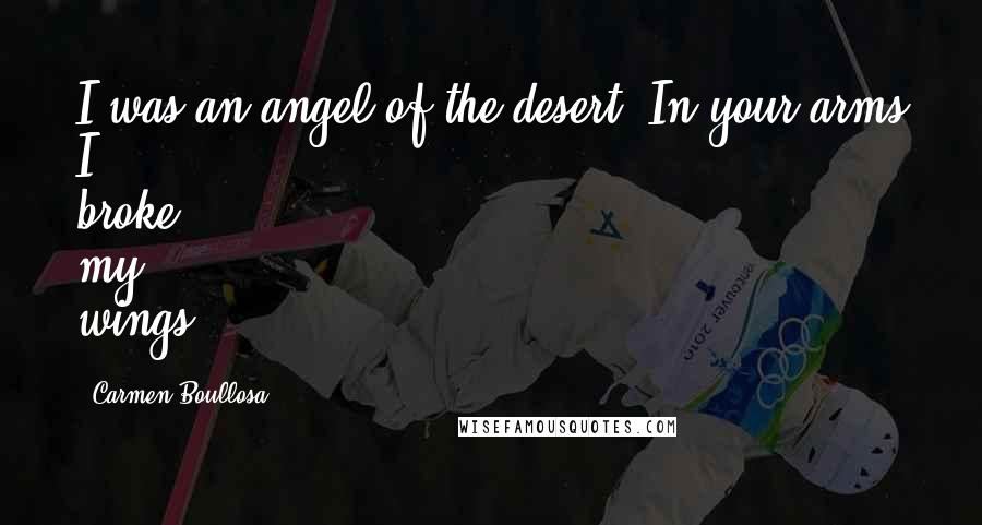 Carmen Boullosa Quotes: I was an angel of the desert. In your arms I broke my wings.