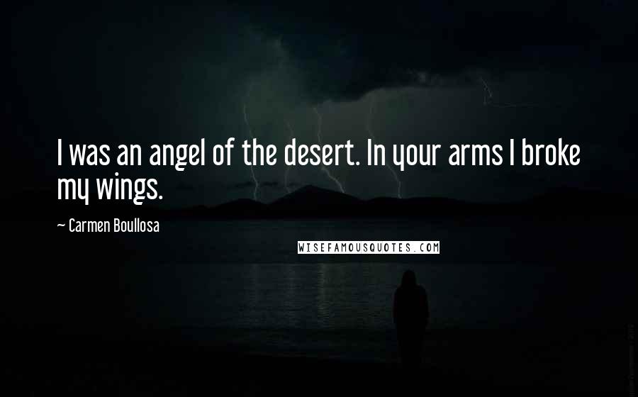Carmen Boullosa Quotes: I was an angel of the desert. In your arms I broke my wings.