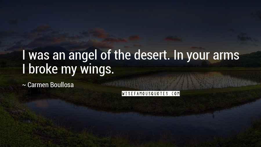 Carmen Boullosa Quotes: I was an angel of the desert. In your arms I broke my wings.