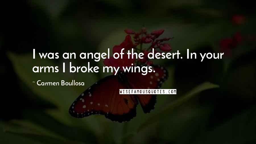 Carmen Boullosa Quotes: I was an angel of the desert. In your arms I broke my wings.