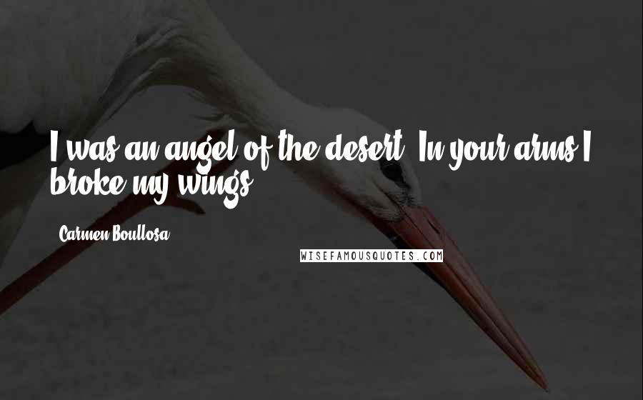 Carmen Boullosa Quotes: I was an angel of the desert. In your arms I broke my wings.