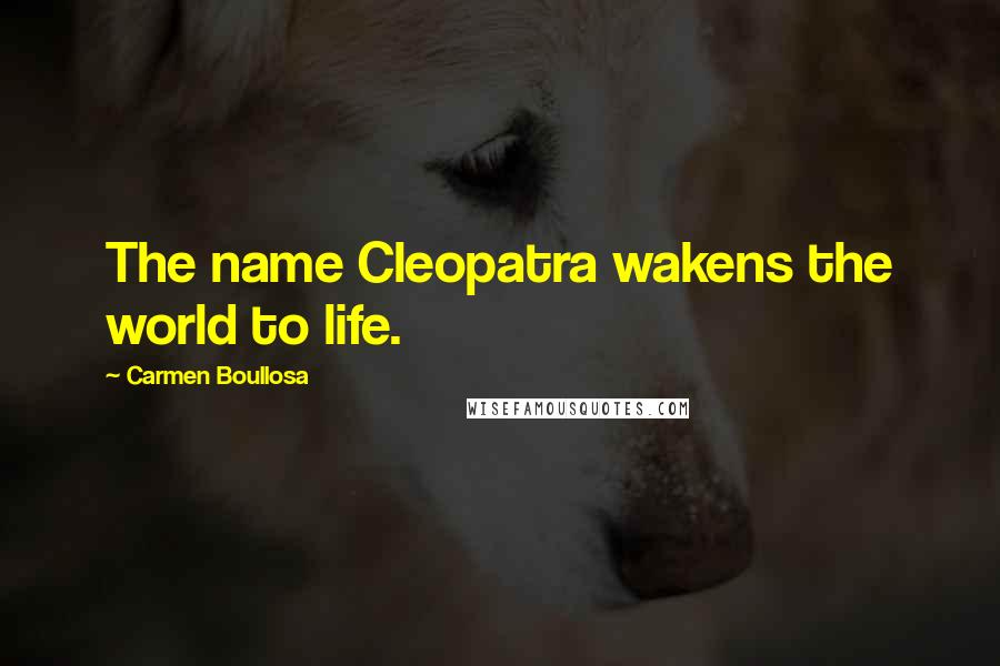 Carmen Boullosa Quotes: The name Cleopatra wakens the world to life.