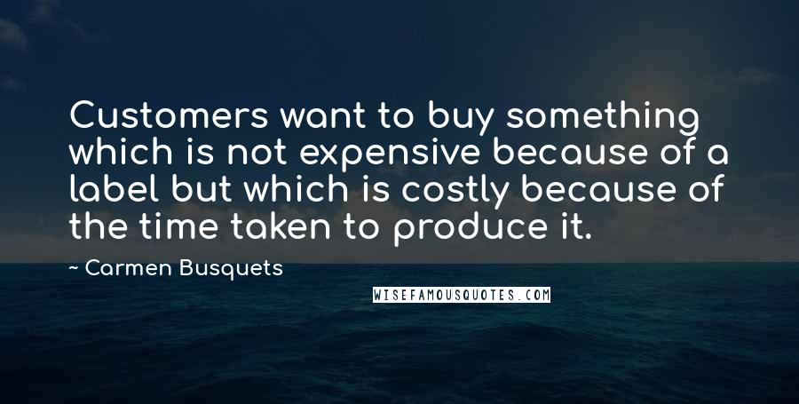 Carmen Busquets Quotes: Customers want to buy something which is not expensive because of a label but which is costly because of the time taken to produce it.