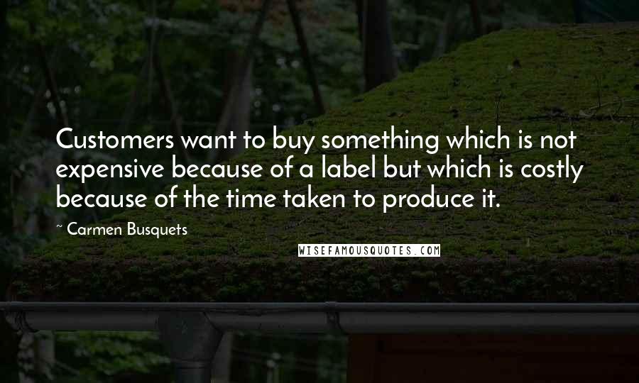 Carmen Busquets Quotes: Customers want to buy something which is not expensive because of a label but which is costly because of the time taken to produce it.