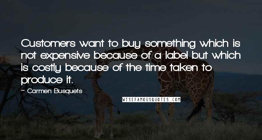 Carmen Busquets Quotes: Customers want to buy something which is not expensive because of a label but which is costly because of the time taken to produce it.