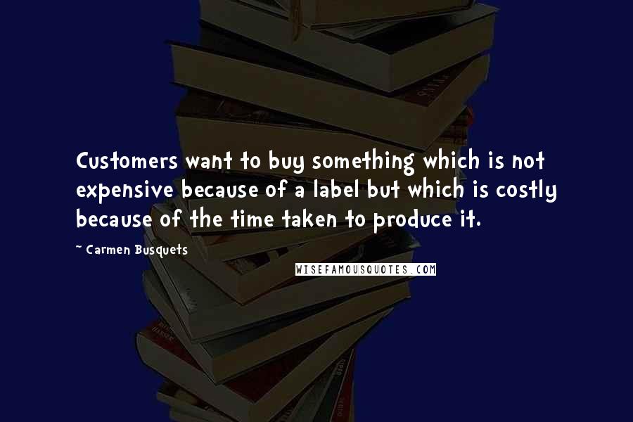 Carmen Busquets Quotes: Customers want to buy something which is not expensive because of a label but which is costly because of the time taken to produce it.