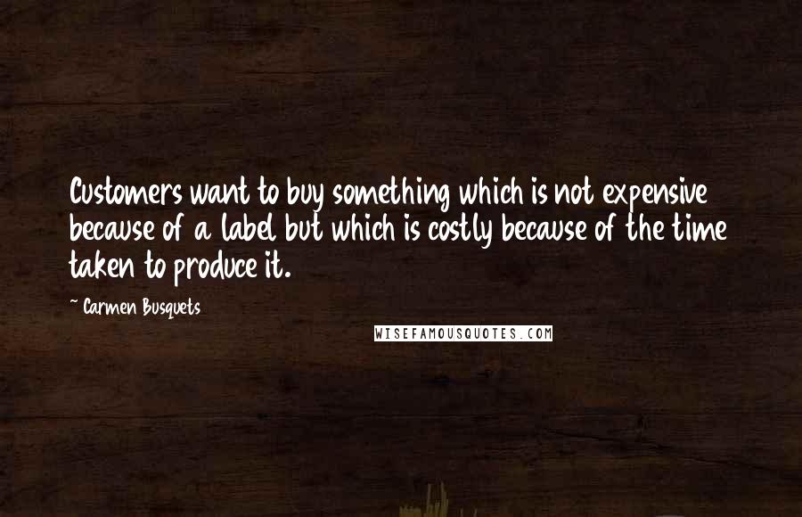 Carmen Busquets Quotes: Customers want to buy something which is not expensive because of a label but which is costly because of the time taken to produce it.