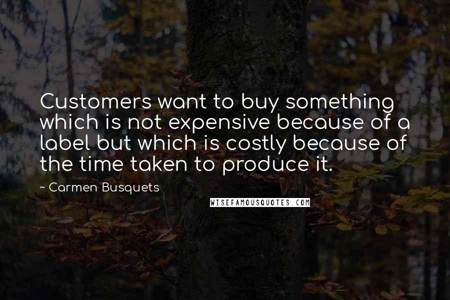 Carmen Busquets Quotes: Customers want to buy something which is not expensive because of a label but which is costly because of the time taken to produce it.