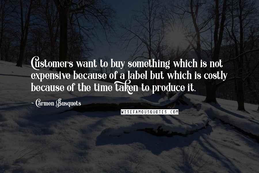 Carmen Busquets Quotes: Customers want to buy something which is not expensive because of a label but which is costly because of the time taken to produce it.