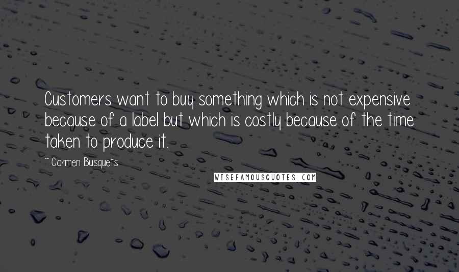 Carmen Busquets Quotes: Customers want to buy something which is not expensive because of a label but which is costly because of the time taken to produce it.