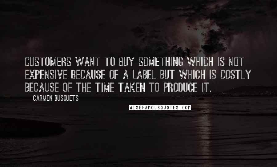 Carmen Busquets Quotes: Customers want to buy something which is not expensive because of a label but which is costly because of the time taken to produce it.