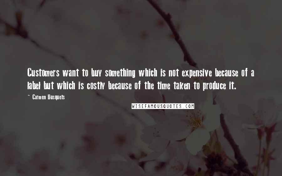Carmen Busquets Quotes: Customers want to buy something which is not expensive because of a label but which is costly because of the time taken to produce it.