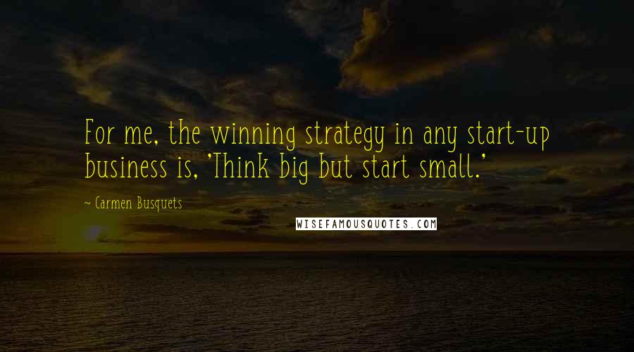 Carmen Busquets Quotes: For me, the winning strategy in any start-up business is, 'Think big but start small.'