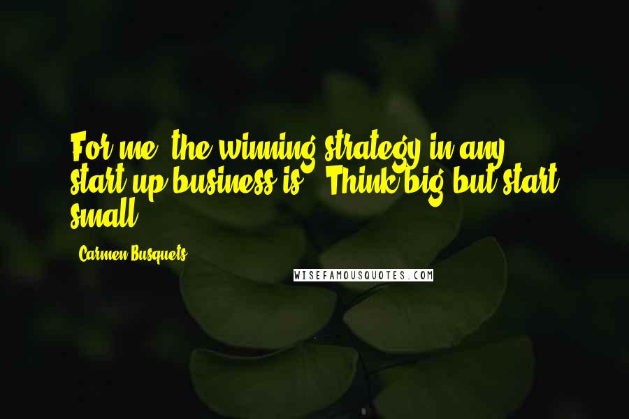 Carmen Busquets Quotes: For me, the winning strategy in any start-up business is, 'Think big but start small.'