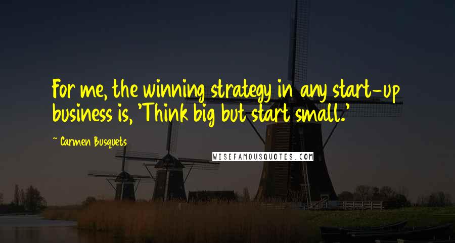 Carmen Busquets Quotes: For me, the winning strategy in any start-up business is, 'Think big but start small.'