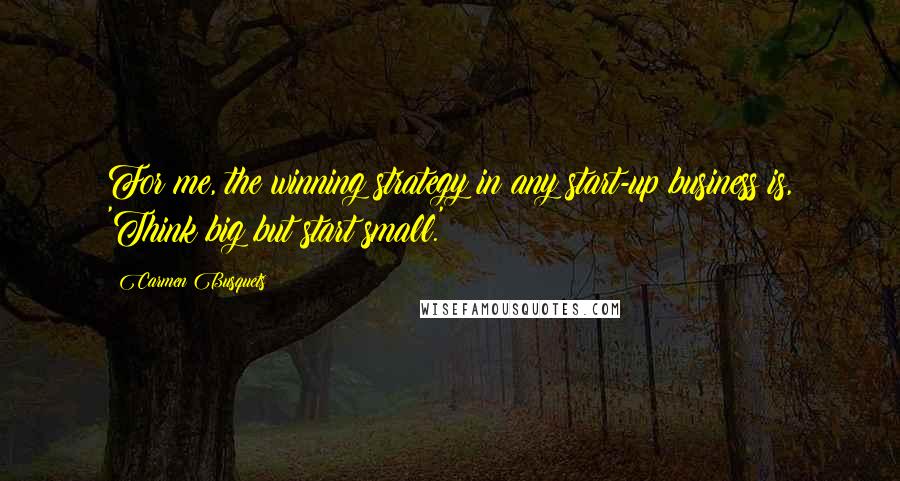 Carmen Busquets Quotes: For me, the winning strategy in any start-up business is, 'Think big but start small.'