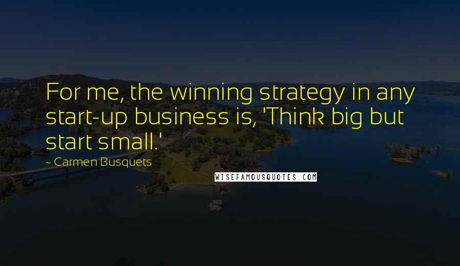 Carmen Busquets Quotes: For me, the winning strategy in any start-up business is, 'Think big but start small.'