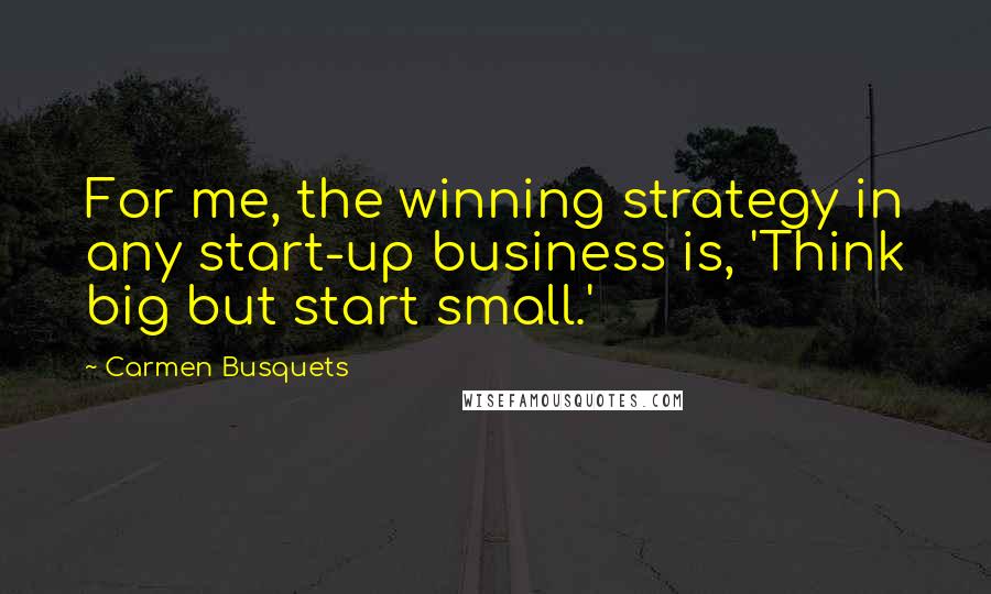 Carmen Busquets Quotes: For me, the winning strategy in any start-up business is, 'Think big but start small.'