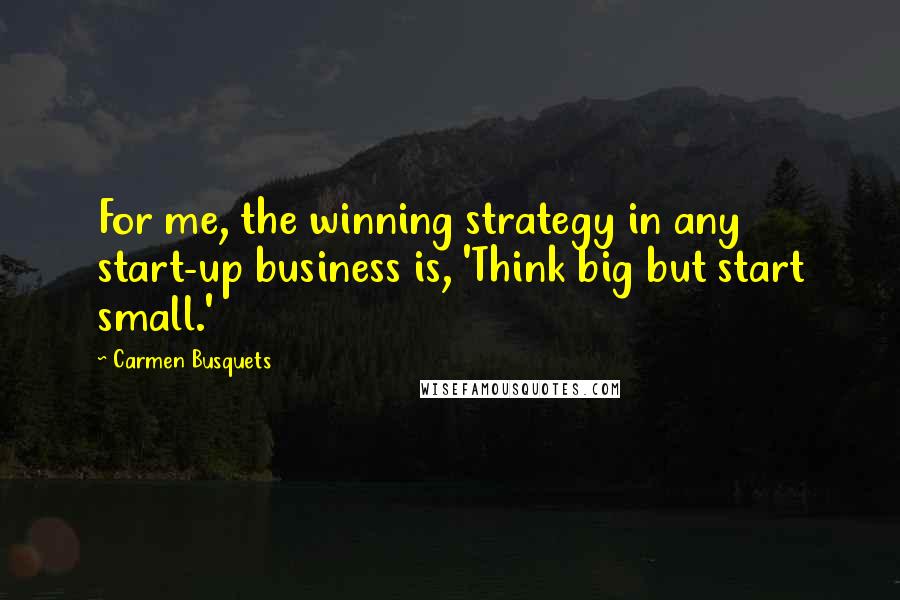 Carmen Busquets Quotes: For me, the winning strategy in any start-up business is, 'Think big but start small.'