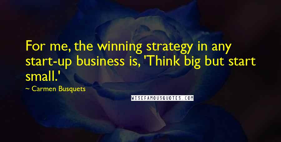 Carmen Busquets Quotes: For me, the winning strategy in any start-up business is, 'Think big but start small.'