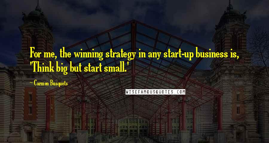 Carmen Busquets Quotes: For me, the winning strategy in any start-up business is, 'Think big but start small.'