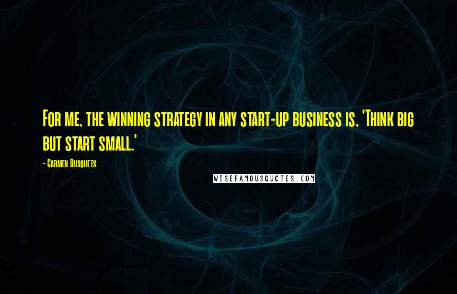 Carmen Busquets Quotes: For me, the winning strategy in any start-up business is, 'Think big but start small.'