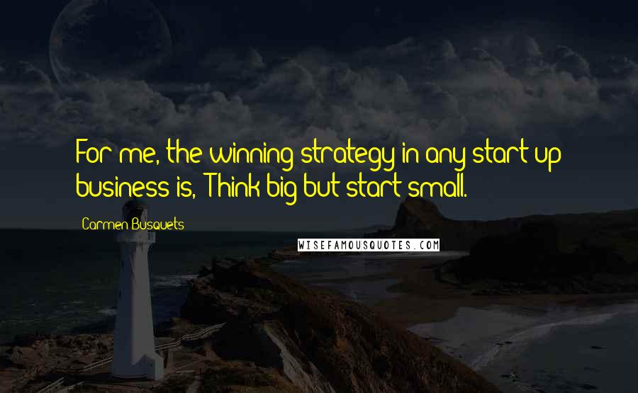 Carmen Busquets Quotes: For me, the winning strategy in any start-up business is, 'Think big but start small.'