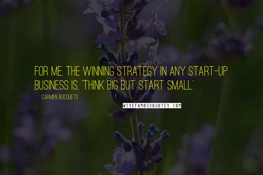 Carmen Busquets Quotes: For me, the winning strategy in any start-up business is, 'Think big but start small.'