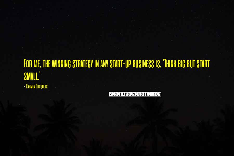 Carmen Busquets Quotes: For me, the winning strategy in any start-up business is, 'Think big but start small.'