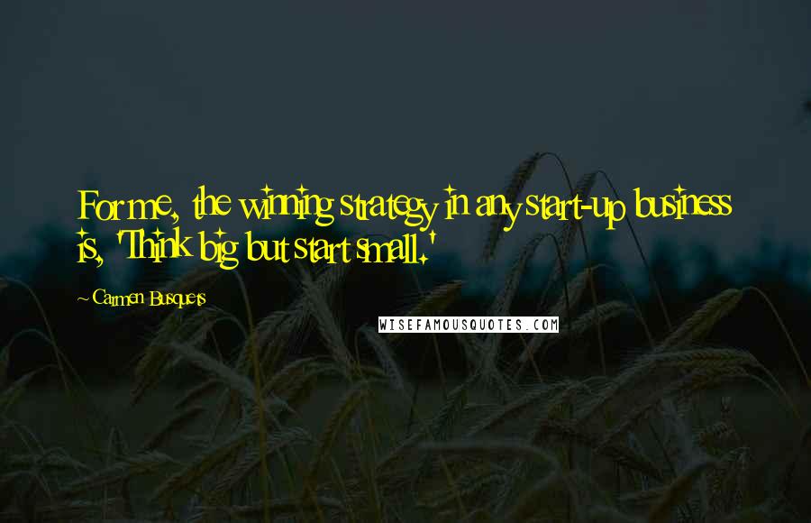 Carmen Busquets Quotes: For me, the winning strategy in any start-up business is, 'Think big but start small.'