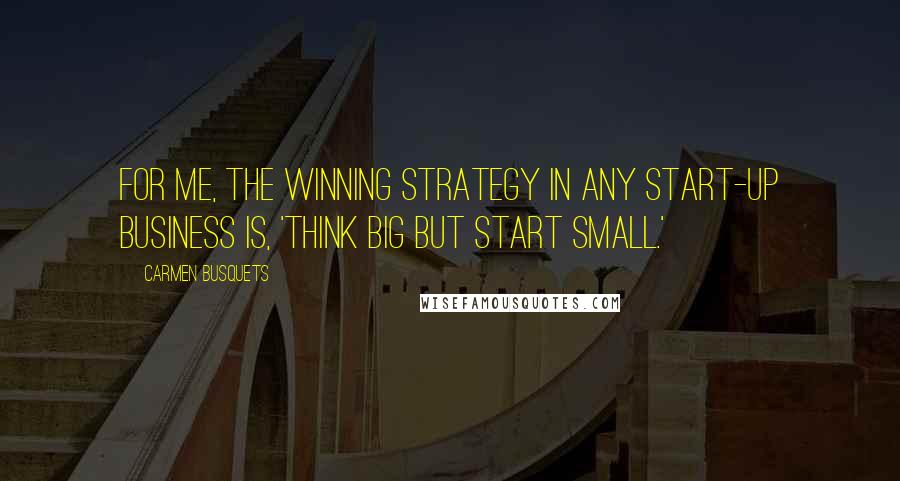Carmen Busquets Quotes: For me, the winning strategy in any start-up business is, 'Think big but start small.'